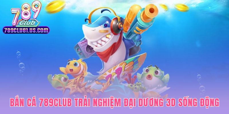 Bắn cá 789CLUB sử dụng công nghệ 3D tạo đại dương sống động