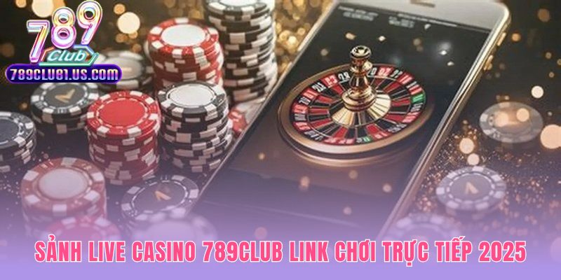Nền tảng casino 789CLUB ứng dụng công nghệ livestream minh bạch
